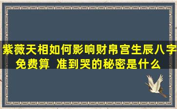 紫薇天相如何影响财帛宫生辰八字免费算  准到哭的秘密是什么 